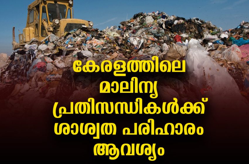  കേരളത്തിലെ മാലിന്യ പ്രതിസന്ധികൾക്ക് ശാശ്വത പരിഹാരം ആവശ്യം
